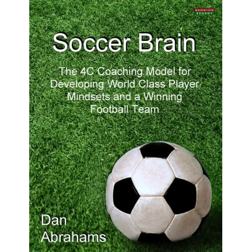Soccer Brain: The 4C Coaching Model for Developing World Class Player Mindsets and a Winning Football Team