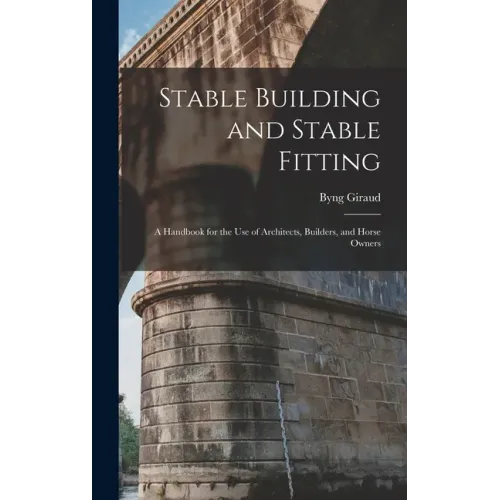 Stable Building and Stable Fitting: A Handbook for the use of Architects, Builders, and Horse Owners