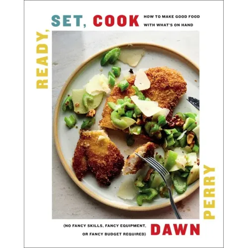 Ready, Set, Cook: How to Make Good Food with What's on Hand (No Fancy Skills, Fancy Equipment, or Fancy Budget Required)