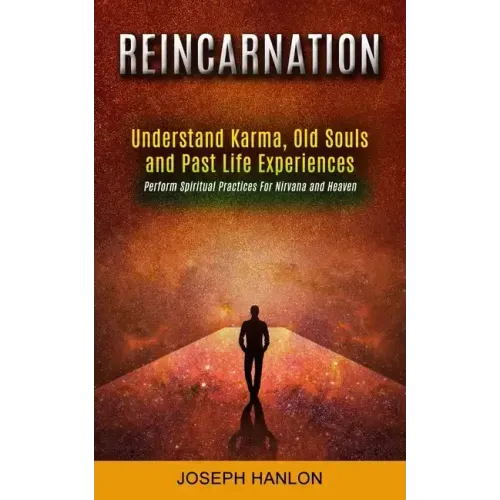 Reincarnation: Understand Karma, Old Souls and Past Life Experiences (Perform Spiritual Practices For Nirvana and Heaven)