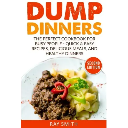 Dump Dinners: The Perfect Cookbook for Busy People - Quick & Easy Recipes, Delicious Meals, and Healthy Dinners
