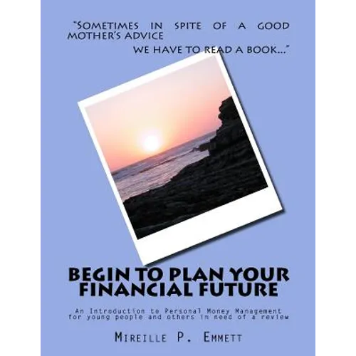 Begin To Plan Your Financial Future: An Introduction to Personal Money Management for young people and others in need of a review