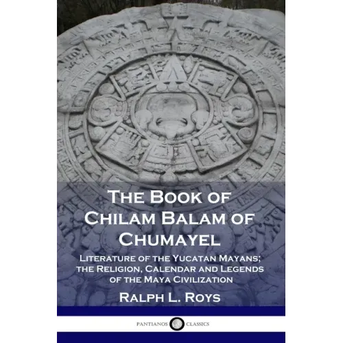 The Book of Chilam Balam of Chumayel: Literature of the Yucatan Mayans; the Religion, Calendar and Legends of the Maya Civilization
