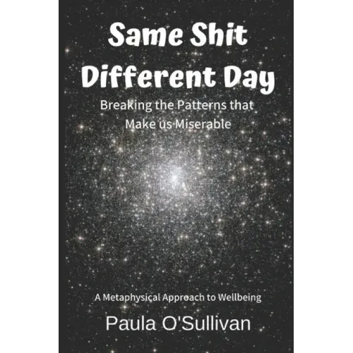 Same Shit Different Day: Breaking the Patterns that Make us Miserable - A metaphysical approach to wellbeing