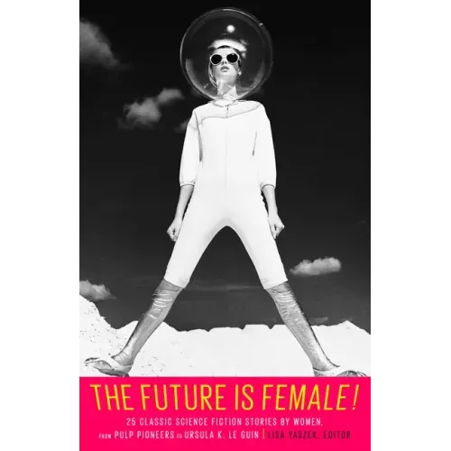The Future Is Female! 25 Classic Science Fiction Stories by Women, from Pulp Pioneers to Ursula K. Le Guin: A Library of America Special Publication