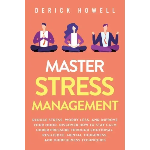 Master Stress Management: Reduce Stress, Worry Less, and Improve Your Mood. Discover How to Stay Calm Under Pressure Through Emotional Resilienc