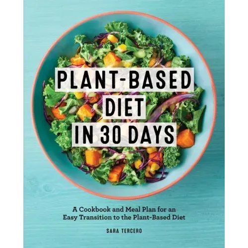 Plant-Based Diet in 30 Days: A Cookbook and Meal Plan for an Easy Transition to the Plant Based Diet