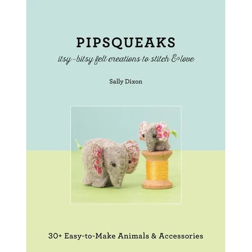 Pipsqueaks - Itsy-Bitsy Felt Creations to Stitch & Love: 30+ Easy-To-Make Animals & Accessories
