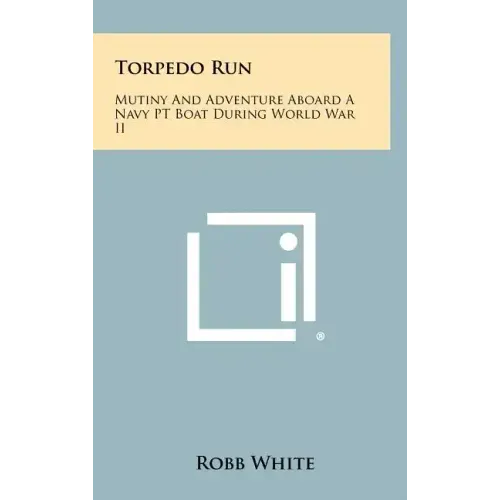 Torpedo Run: Mutiny And Adventure Aboard A Navy PT Boat During World War II