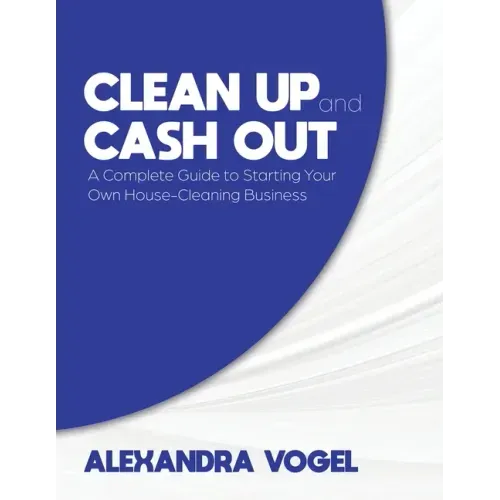 Clean Up and Cash Out: A Complete Guide to Starting Your Own House-Cleaning Business