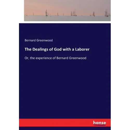 The Dealings of God with a Laborer: Or, the experience of Bernard Greenwood