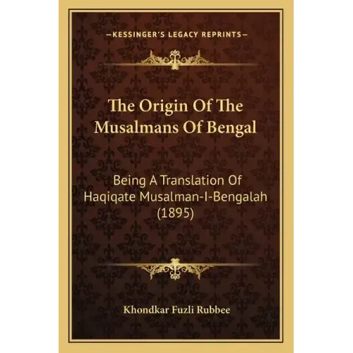 The Origin Of The Musalmans Of Bengal: Being A Translation Of Haqiqate Musalman-I-Bengalah (1895)