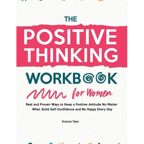 The Positive Thinking Workbook for Women: Real and Proven Ways to Keep a Positive Attitude No Matter What, Build Self-Confidence and Be Happy Every Da