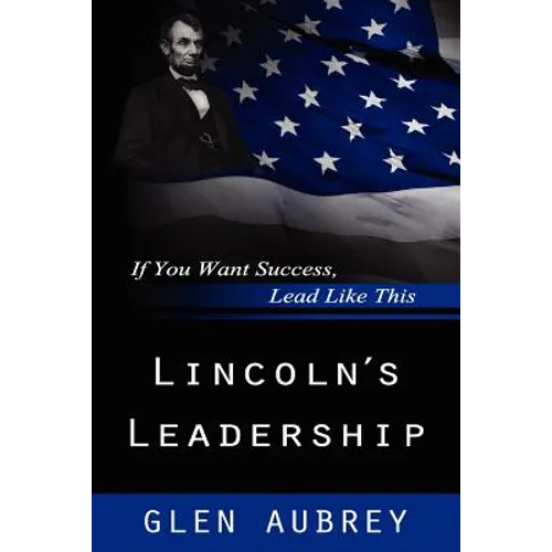 Lincoln's Leadership--If You Want Success, Lead Like This