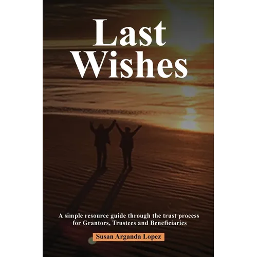 Last Wishes: A simple resource guide through the trust process for Grantors, Trustees and Beneficiaries