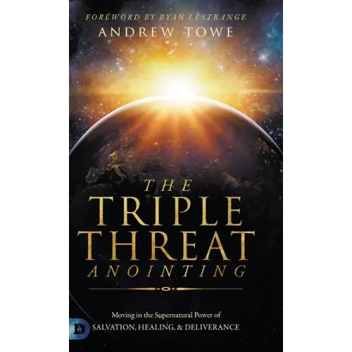 The Triple Threat Anointing: Moving in the Supernatural Power of Salvation, Healing and Deliverance