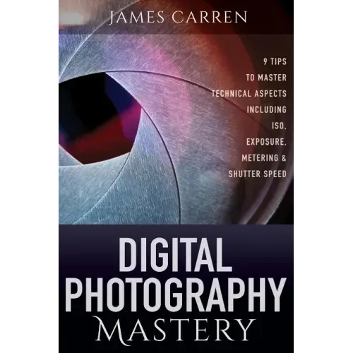Digital Photography Mastery: 9 Tips to Master Technical Aspects Including ISO, Exposure, Metering, And Shutter Speed