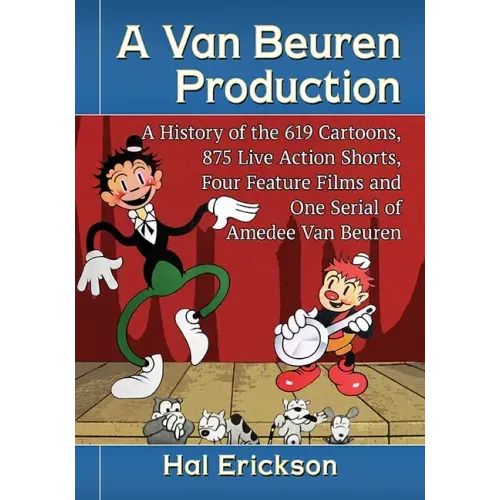 A Van Beuren Production: A History of the 619 Cartoons, 875 Live Action Shorts, Four Feature Films and One Serial of Amedee Van Beuren