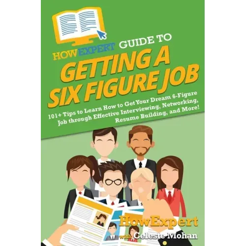 HowExpert Guide to Getting a Six Figure Job: 101+ Tips to Learn How to Get Your Dream 6-Figure Job through Effective Interviewing, Networking, Resume