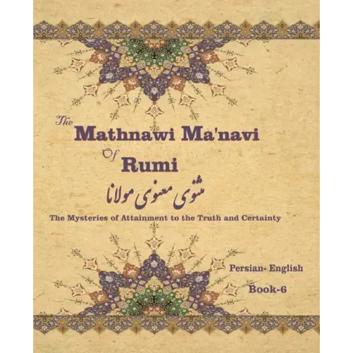 The Mathnawi Maˈnavi of Rumi, Book-6: The Mysteries of Attainment to the Truth and Certainty