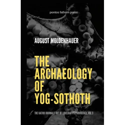 The Archaeology of Yog-Sothoth: The Kathu Journals out of Lovecraft's Providence, Vol 3