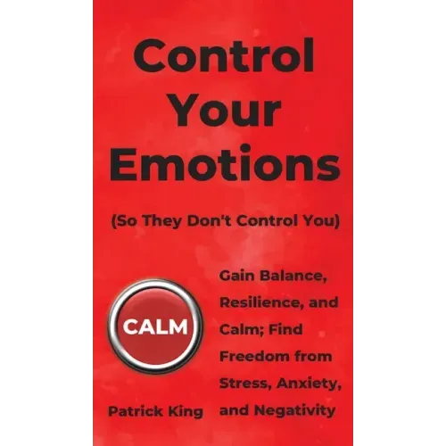 Control Your Emotions: Gain Balance, Resilience, and Calm; Find Freedom from Stress, Anxiety, and Negativity