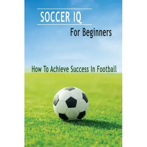 Soccer IQ For Beginners: How To Achieve Success In Football: Gift Ideas for Holiday