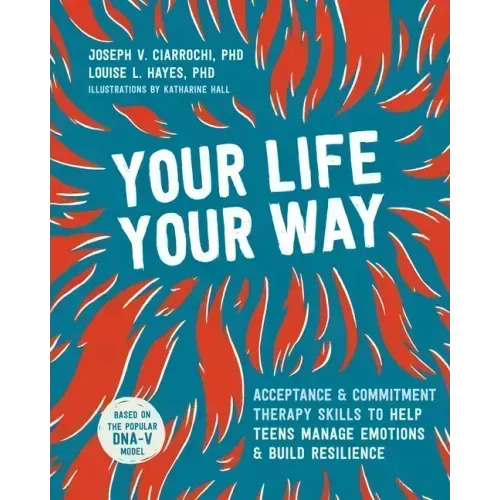 Your Life, Your Way: Acceptance and Commitment Therapy Skills to Help Teens Manage Emotions and Build Resilience