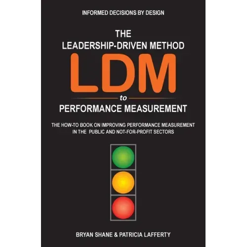 The Leadership-Driven Method (LDM) to Performance Measurement: The How-to Book on Improving Performance Measurement in the Public and Not-For-Profit S