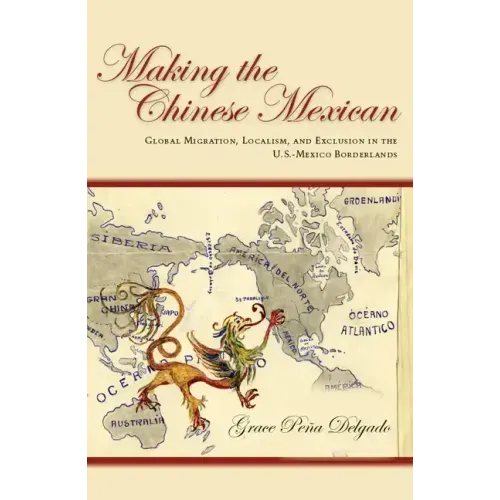 Making the Chinese Mexican: Global Migration, Localism, and Exclusion in the U.S.-Mexico Borderlands
