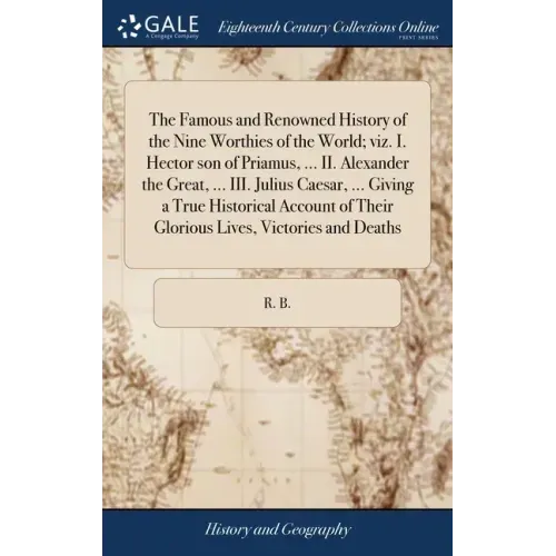 The Famous and Renowned History of the Nine Worthies of the World; viz. I. Hector son of Priamus, ... II. Alexander the Great, ... III. Julius Caesar,