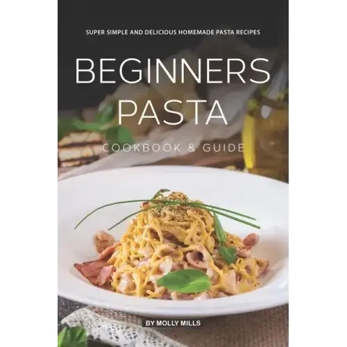 Beginners Pasta Cookbook & Guide: Super Simple and Delicious Homemade Pasta Recipes