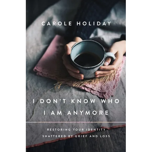 I Don't Know Who I Am Anymore: Restoring Your Identity Shattered by Grief and Loss