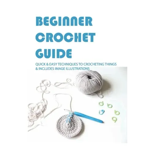 Beginner Crochet Guide: Quick & Easy Techniques To Crocheting Things & Includes Image Illustrations: Crochet For Beginners Book