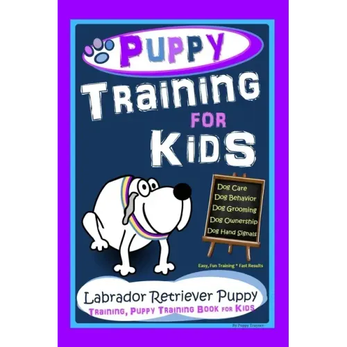 Puppy Training for Kids, Dog Care, Dog Behavior, Dog Grooming, Dog Ownership, Dog Hand Signals, Easy, Fun Training * Fast Results, Labrador Retriever,