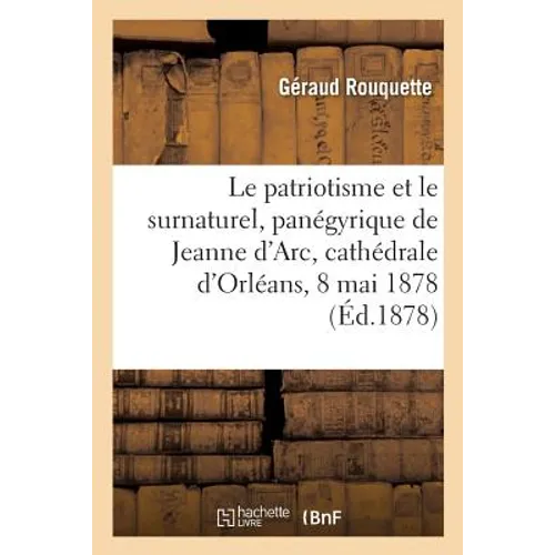 Le patriotisme et le surnaturel: panégyrique de Jeanne d'Arc, prononcé dans la cathédrale: d'Orléans le 8 mai 1878