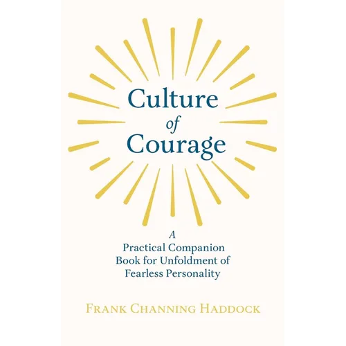 Culture of Courage - A Practical Companion Book for Unfoldment of Fearless Personality; With an Essay from What You Can Do With Your Will Power by Rus