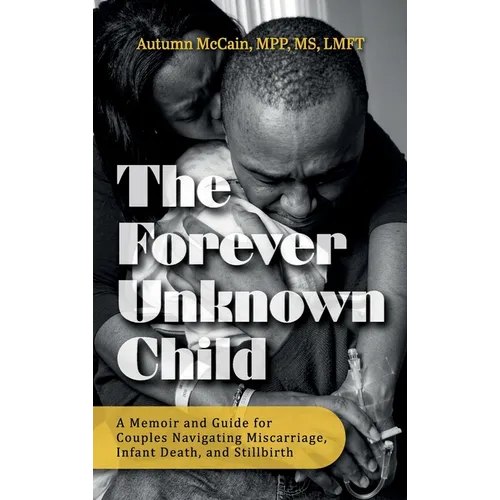 The Forever Unknown Child, A Memoir and Guide for Couples Navigating Miscarriage, Infant Death, and Stillbirth