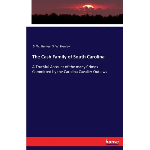 The Cash Family of South Carolina: A Truthful Account of the many Crimes Committed by the Carolina Cavalier Outlaws