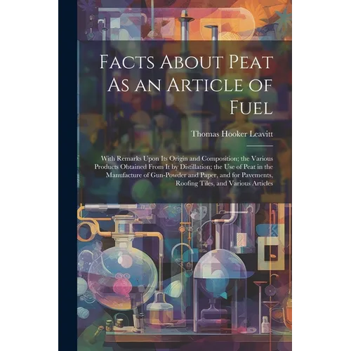 Facts About Peat As an Article of Fuel: With Remarks Upon Its Origin and Composition; the Various Products Obtained From It by Distillation; the Use o