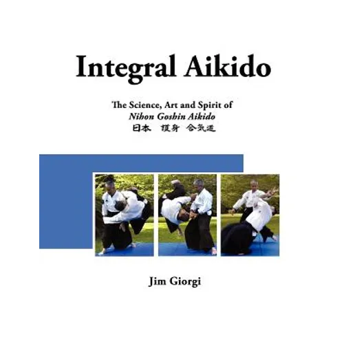Integral Aikido: The Science, Art and Spirit of Nihon Goshin Aikido