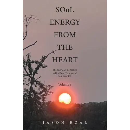 SOuL ENERGY FROM THE HEART: The WAY and the WORK to Heal Your Trauma and Love Your Life Volume 1