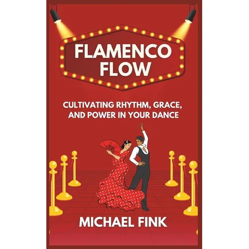 Flamenco Flow: Cultivating Rhythm, Grace, and Power in Your Dance: Master the Art of Flamenco with Step-by-Step Techniques, Powerful