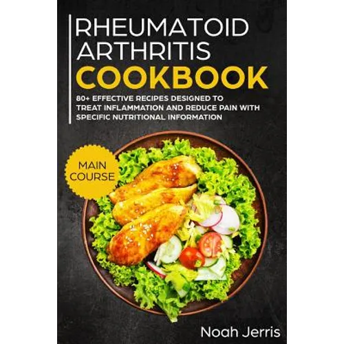 Rheumatoid Arthritis Cookbook: Main Course - 80+ Effective Recipes Designed to Treat Inflammation and Reduce Pain with Specific Nutritional Informati