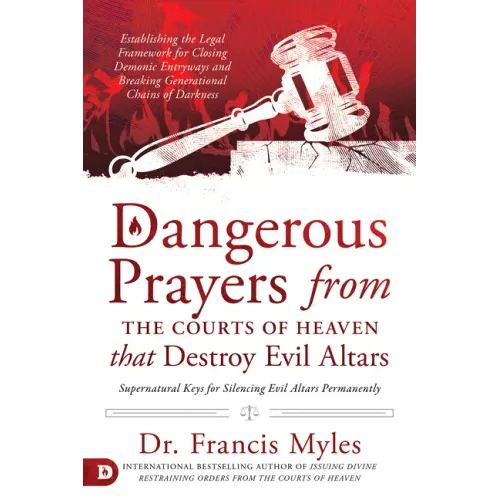 Dangerous Prayers from the Courts of Heaven That Destroy Evil Altars: Establishing the Legal Framework for Closing Demonic Entryways and Breaking Gene