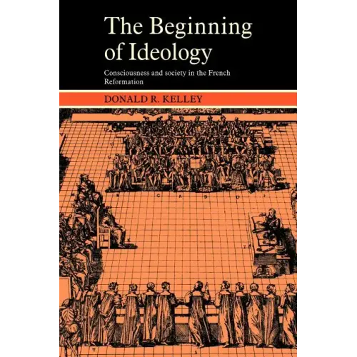 The Beginning of Ideology: Consciousness and Society in the French Reformation