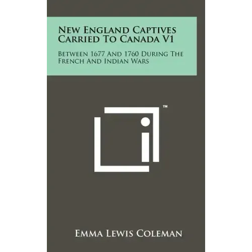 New England Captives Carried To Canada V1: Between 1677 And 1760 During The French And Indian Wars