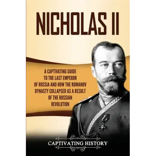 Nicholas II: A Captivating Guide to the Last Emperor of Russia and How the Romanov Dynasty Collapsed as a Result of the Russian Revolution