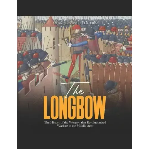 The Longbow: The History of the Weapon that Revolutionized Warfare in the Middle Ages
