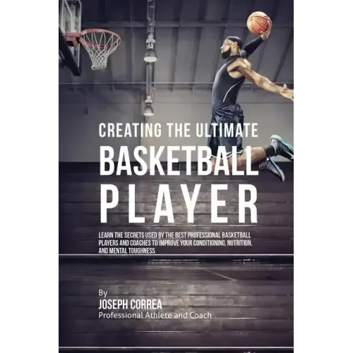 Creating the Ultimate Basketball Player: Learn the Secrets Used by the Best Professional Basketball Players and Coaches to Improve Your Conditioning,